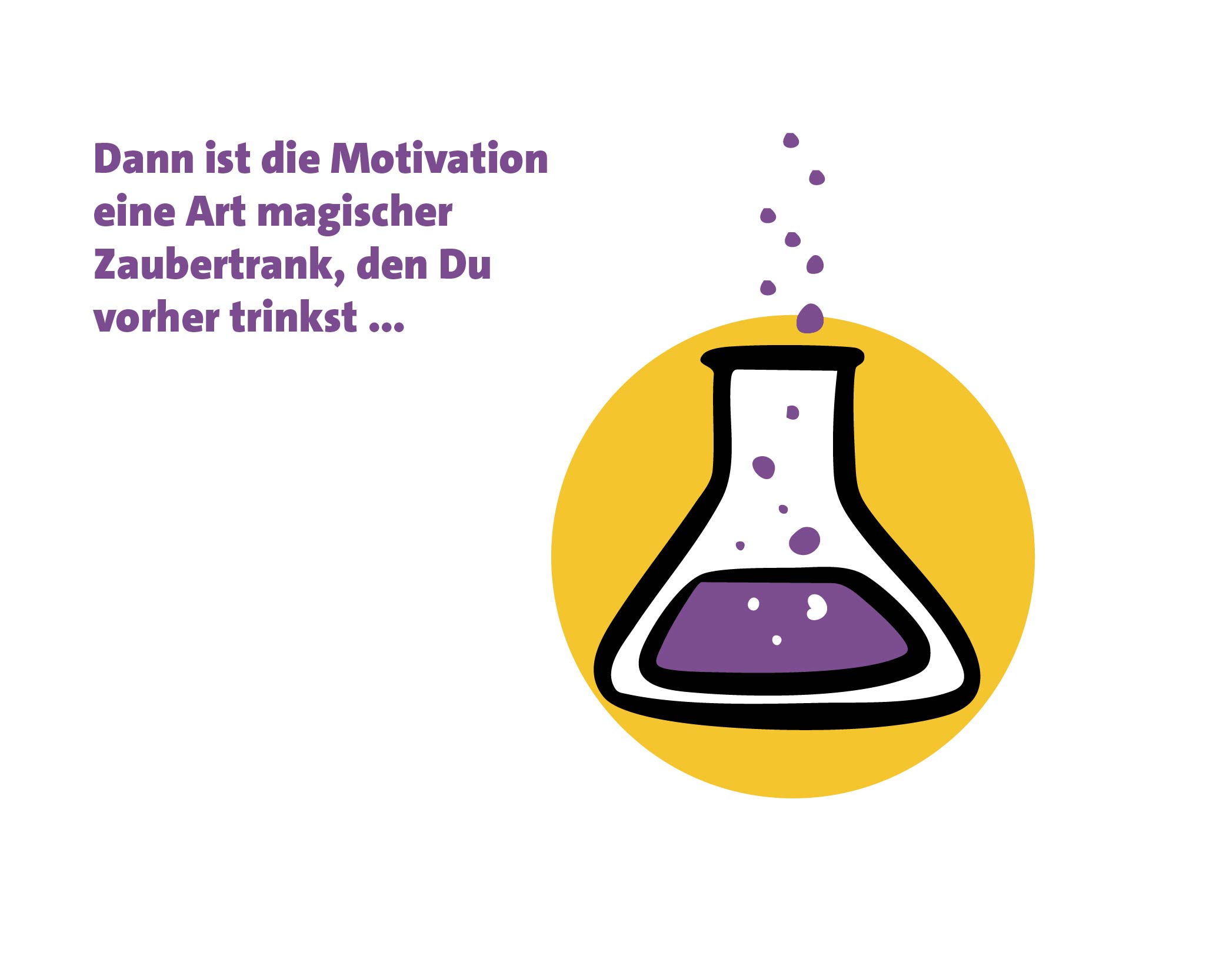 Dann ist die Motivation eine Art magischer Zaubertrank, den Du vorher trinkst ....