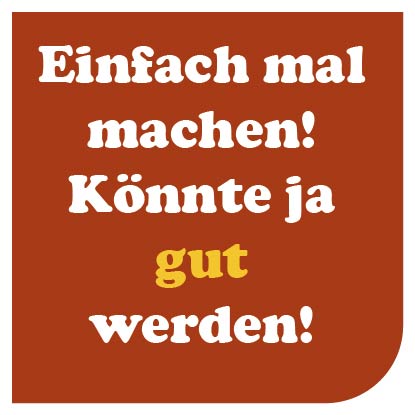 Einfach mal machen! Könnte ja gut werden.